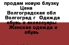 продам новую блузку › Цена ­ 400 - Волгоградская обл., Волгоград г. Одежда, обувь и аксессуары » Женская одежда и обувь   